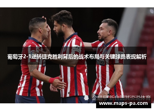 葡萄牙2-1逆转捷克胜利背后的战术布局与关键球员表现解析