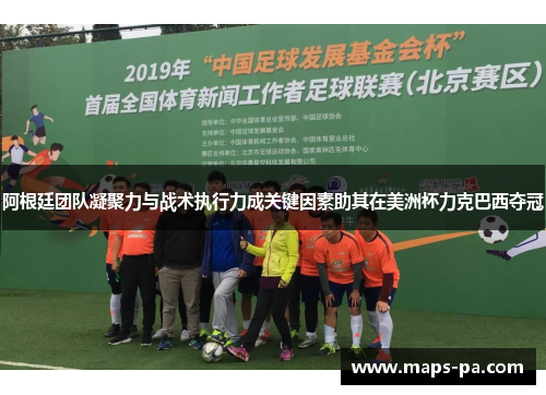 阿根廷团队凝聚力与战术执行力成关键因素助其在美洲杯力克巴西夺冠