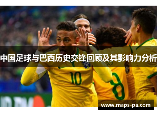 中国足球与巴西历史交锋回顾及其影响力分析