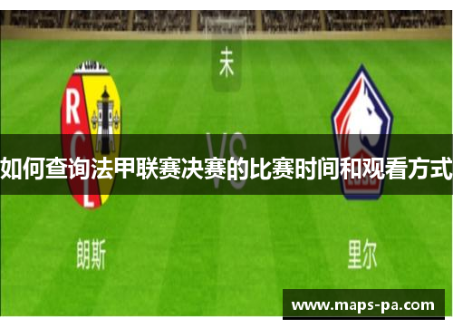 如何查询法甲联赛决赛的比赛时间和观看方式