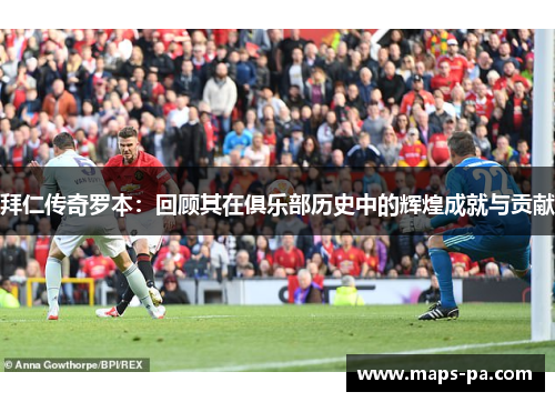 拜仁传奇罗本：回顾其在俱乐部历史中的辉煌成就与贡献