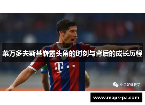 莱万多夫斯基崭露头角的时刻与背后的成长历程 莱万多夫斯基崭露头角的时刻与背后的成长历程