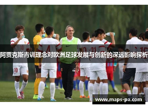 阿贾克斯青训理念对欧洲足球发展与创新的深远影响探析 阿贾克斯青训理念对欧洲足球发展与创新的深远影响探析
