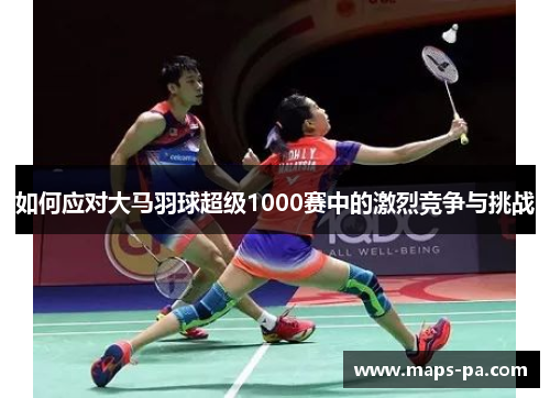 如何应对大马羽球超级1000赛中的激烈竞争与挑战