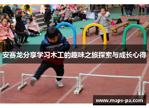 安赛龙分享学习木工的趣味之旅探索与成长心得