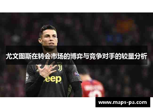 尤文图斯在转会市场的博弈与竞争对手的较量分析