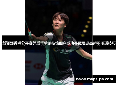 戴资颖香港公开赛凭反手劈杀技惊四座成功夺冠展现高超羽毛球技巧