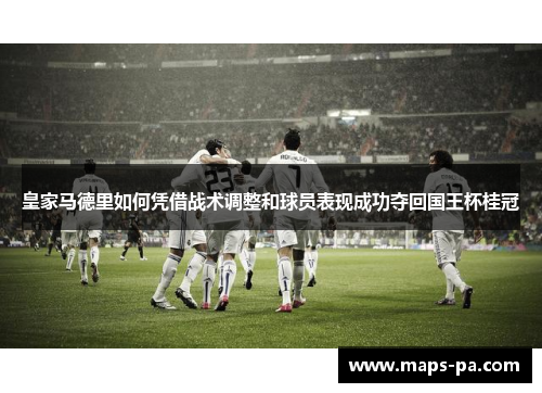 皇家马德里如何凭借战术调整和球员表现成功夺回国王杯桂冠 皇家马德里如何凭借战术调整和球员表现成功夺回国王杯桂冠