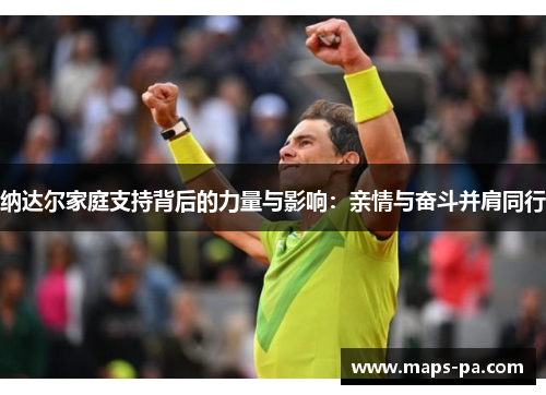 纳达尔家庭支持背后的力量与影响：亲情与奋斗并肩同行