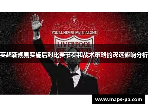 英超新规则实施后对比赛节奏和战术策略的深远影响分析 英超新规则实施后对比赛节奏和战术策略的深远影响分析