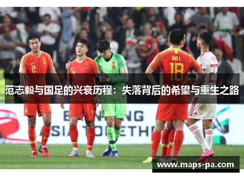 范志毅与国足的兴衰历程:失落背后的希望与重生之路 范志毅与国足的兴衰历程:失落背后的希望与重生之路