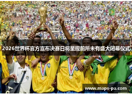 2026世界杯官方宣布决赛日将呈现前所未有盛大闭幕仪式