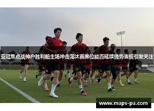 亚冠焦点战神户胜利船主场冲击淘汰赛席位能否延续强势表现引发关注