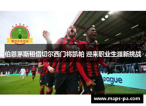 伯恩茅斯租借切尔西门将凯帕 迎来职业生涯新挑战 伯恩茅斯租借切尔西门将凯帕 迎来职业生涯新挑战