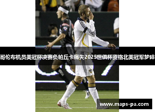 哥伦布机员美冠杯决赛负帕丘卡痛失2025世俱杯资格北美冠军梦碎