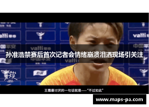 孙准浩禁赛后首次记者会情绪崩溃泪洒现场引关注 孙准浩禁赛后首次记者会情绪崩溃泪洒现场引关注