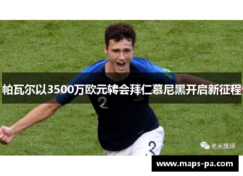 帕瓦尔以3500万欧元转会拜仁慕尼黑开启新征程 帕瓦尔以3500万欧元转会拜仁慕尼黑开启新征程