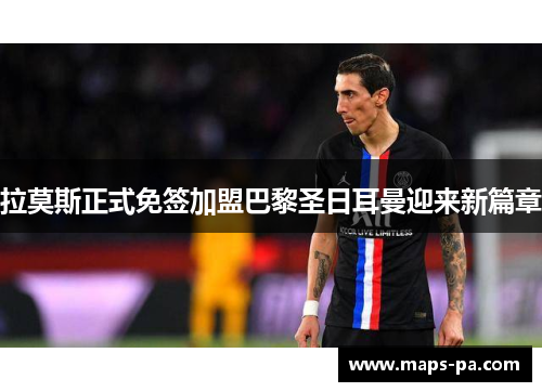 拉莫斯正式免签加盟巴黎圣日耳曼迎来新篇章
