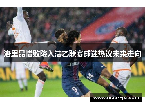 洛里昂惜败降入法乙联赛球迷热议未来走向 洛里昂惜败降入法乙联赛球迷热议未来走向