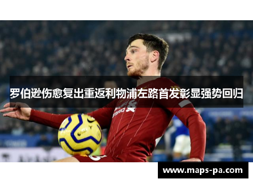 罗伯逊伤愈复出重返利物浦左路首发彰显强势回归