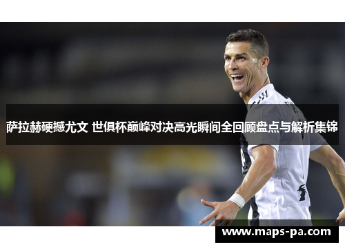 萨拉赫硬撼尤文 世俱杯巅峰对决高光瞬间全回顾盘点与解析集锦