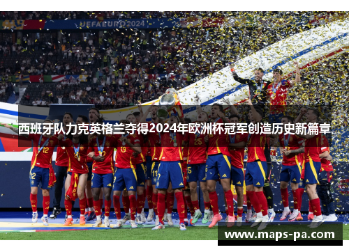 西班牙队力克英格兰夺得2024年欧洲杯冠军创造历史新篇章