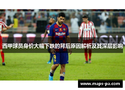 西甲球员身价大幅下跌的背后原因解析及其深层影响 西甲球员身价大幅下跌的背后原因解析及其深层影响