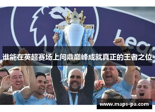 谁能在英超赛场上问鼎巅峰成就真正的王者之位