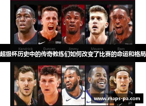 超级杯历史中的传奇教练们如何改变了比赛的命运和格局