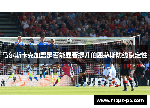 马尔斯卡克加盟是否能显著提升伯恩茅斯防线稳定性