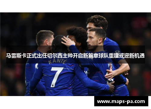 马雷斯卡正式出任切尔西主帅开启新篇章球队重建或迎新机遇