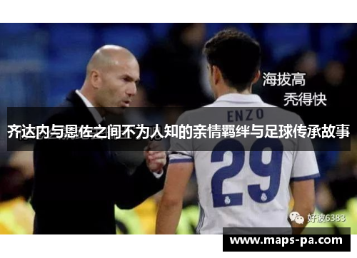 齐达内与恩佐之间不为人知的亲情羁绊与足球传承故事