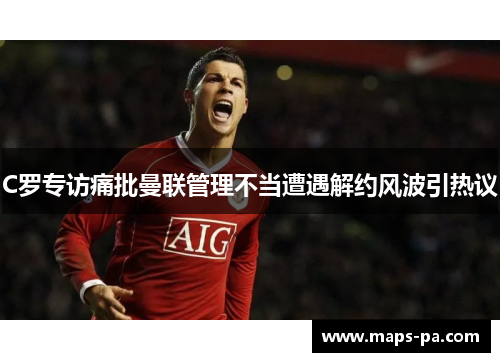 C罗专访痛批曼联管理不当遭遇解约风波引热议 C罗专访痛批曼联管理不当遭遇解约风波引热议