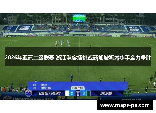 2026年亚冠二级联赛 浙江队客场挑战新加坡狮城水手全力争胜 2026年亚冠二级联赛 浙江队客场挑战新加坡狮城水手全力争胜