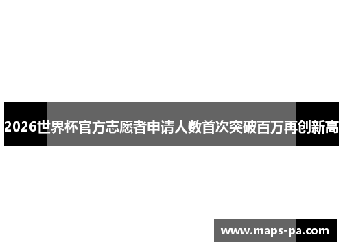2026世界杯官方志愿者申请人数首次突破百万再创新高 2026世界杯官方志愿者申请人数首次突破百万再创新高