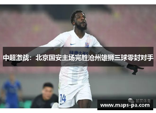 中超激战:北京国安主场完胜沧州雄狮三球零封对手 中超激战:北京国安主场完胜沧州雄狮三球零封对手