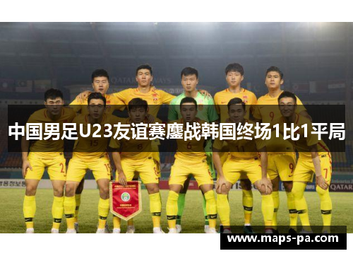 中国男足U23友谊赛鏖战韩国终场1比1平局 中国男足U23友谊赛鏖战韩国终场1比1平局
