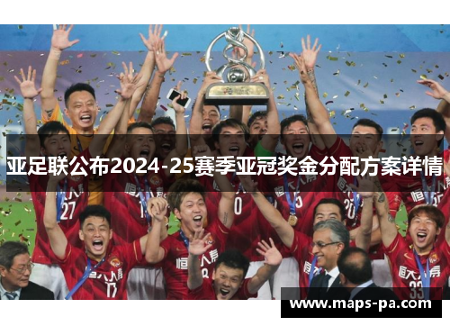 亚足联公布2024-25赛季亚冠奖金分配方案详情 亚足联公布2024-25赛季亚冠奖金分配方案详情