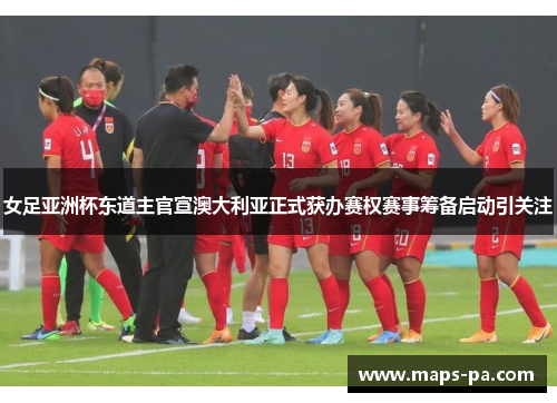 女足亚洲杯东道主官宣澳大利亚正式获办赛权赛事筹备启动引关注