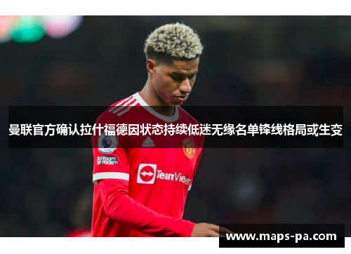 曼联官方确认拉什福德因状态持续低迷无缘名单锋线格局或生变 曼联官方确认拉什福德因状态持续低迷无缘名单锋线格局或生变