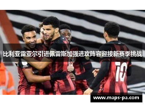 比利亚雷亚尔引进佩雷斯加强进攻阵容迎接新赛季挑战 比利亚雷亚尔引进佩雷斯加强进攻阵容迎接新赛季挑战