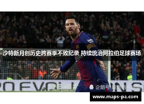 沙特新月创历史跨赛季不败纪录 持续统治阿拉伯足球赛场 沙特新月创历史跨赛季不败纪录 持续统治阿拉伯足球赛场