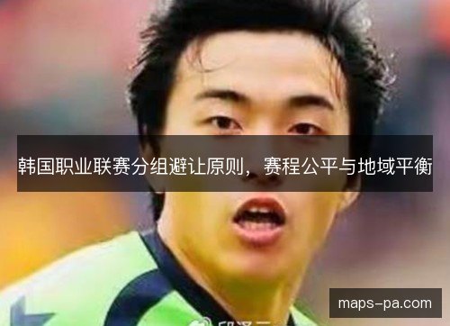 韩国职业联赛分组避让原则,赛程公平与地域平衡 韩国职业联赛分组避让原则,赛程公平与地域平衡