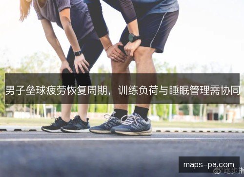 男子垒球疲劳恢复周期，训练负荷与睡眠管理需协同