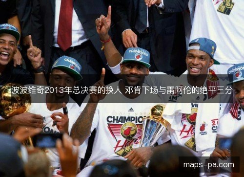 波波维奇2013年总决赛的换人 邓肯下场与雷阿伦的绝平三分